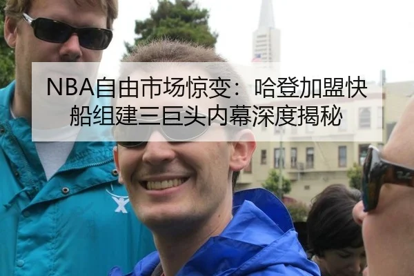 NBA自由市场惊变：哈登加盟快船组建三巨头内幕深度揭秘