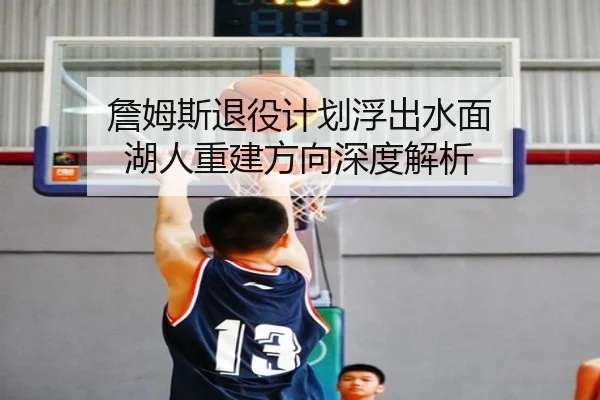 詹姆斯退役计划浮出水面 湖人重建方向深度解析