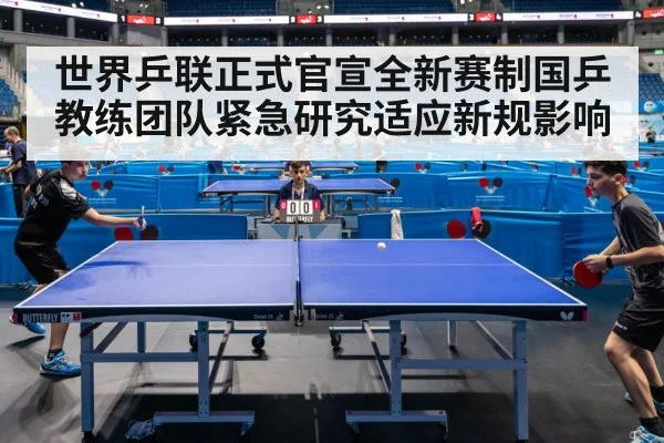世界乒联正式官宣全新赛制国乒教练团队紧急研究适应新规影响