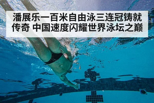 潘展乐一百米自由泳三连冠铸就传奇 中国速度闪耀世界泳坛之巅