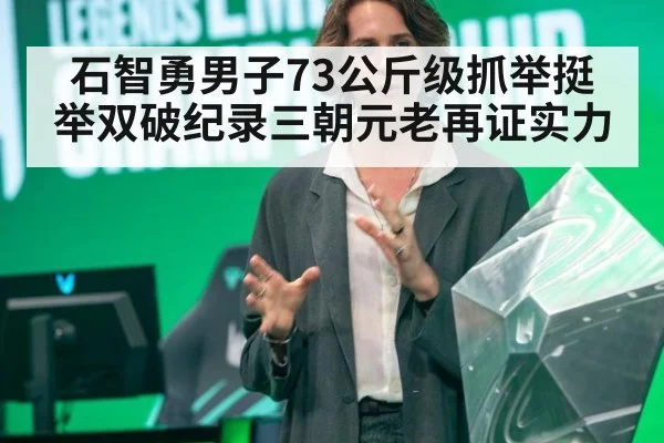 石智勇男子73公斤级抓举挺举双破纪录三朝元老再证实力