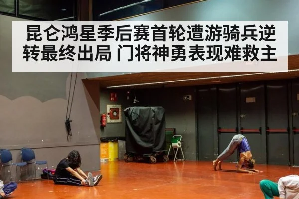 昆仑鸿星季后赛首轮遭游骑兵逆转最终出局 门将神勇表现难救主